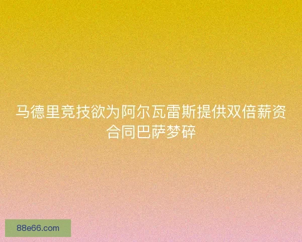 马德里竞技欲为阿尔瓦雷斯提供双倍薪资合同巴萨梦碎