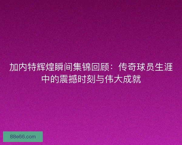 加内特辉煌瞬间集锦回顾：传奇球员生涯中的震撼时刻与伟大成就